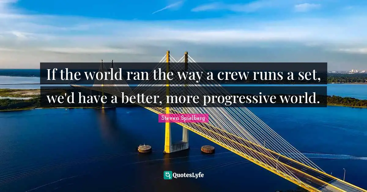 If the world ran the way a crew runs a set, we'd have a better, more progressive world.