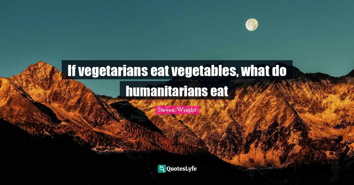 If vegetarians eat vegetables, what do humanitarians eat