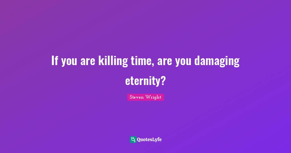 If you are killing time, are you damaging eternity?
