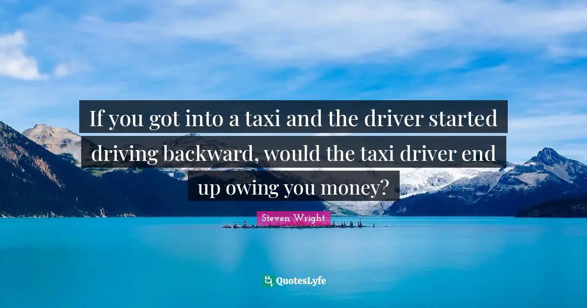If you got into a taxi and the driver started driving backward, would the taxi driver end up owing you money?