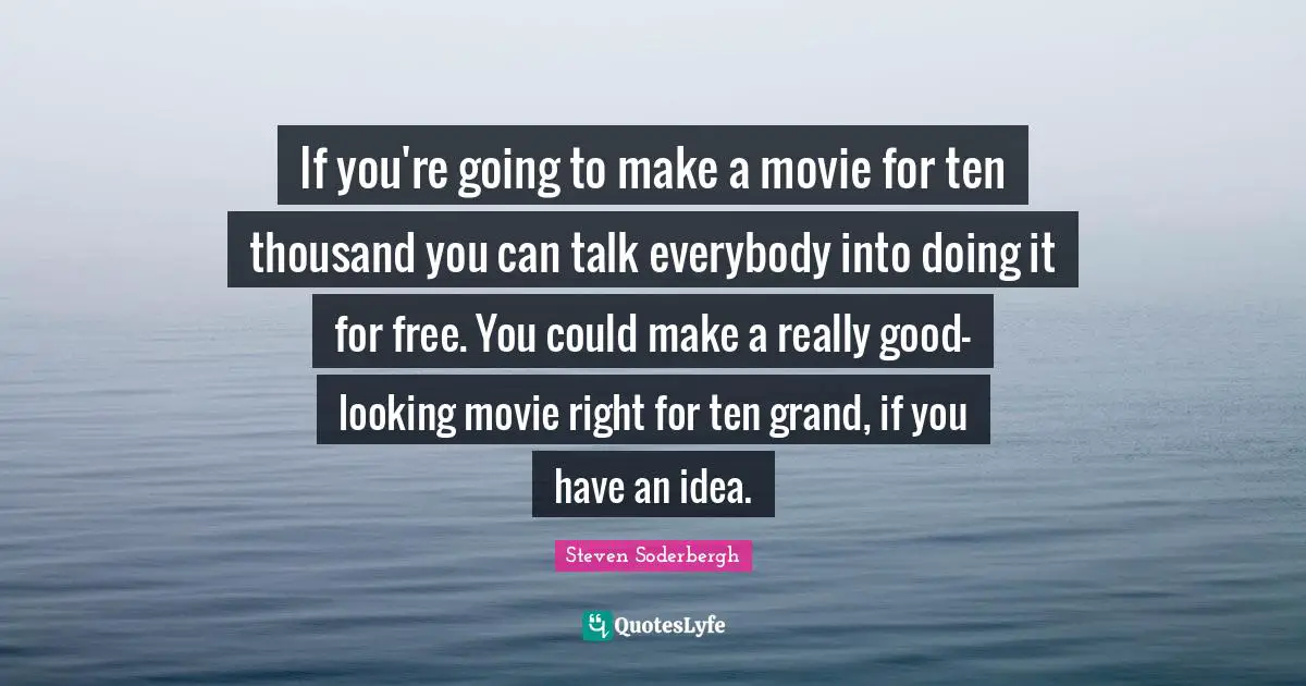 If you're going to make a movie for ten thousand you can talk everybody into doing it for free. You could make a really good-looking movie right for ten grand, if you have an idea.
