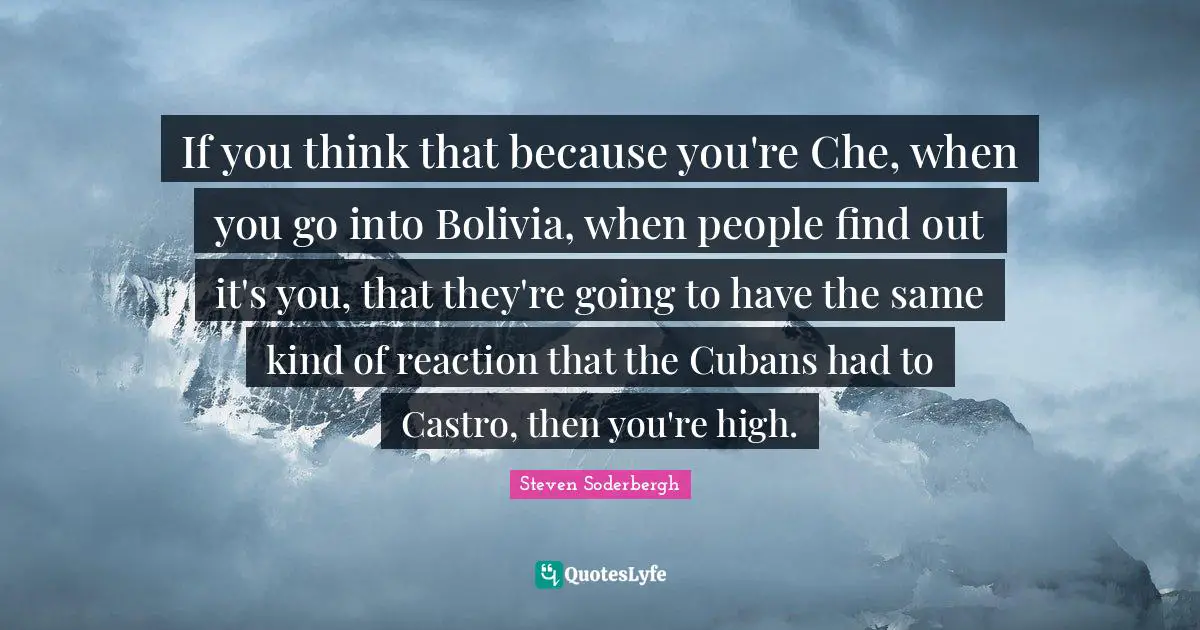 If you think that because you're Che, when you go into Bolivia, when people find out it's you, that they're going to have the same kind of reaction that the Cubans had to Castro, then you're high.