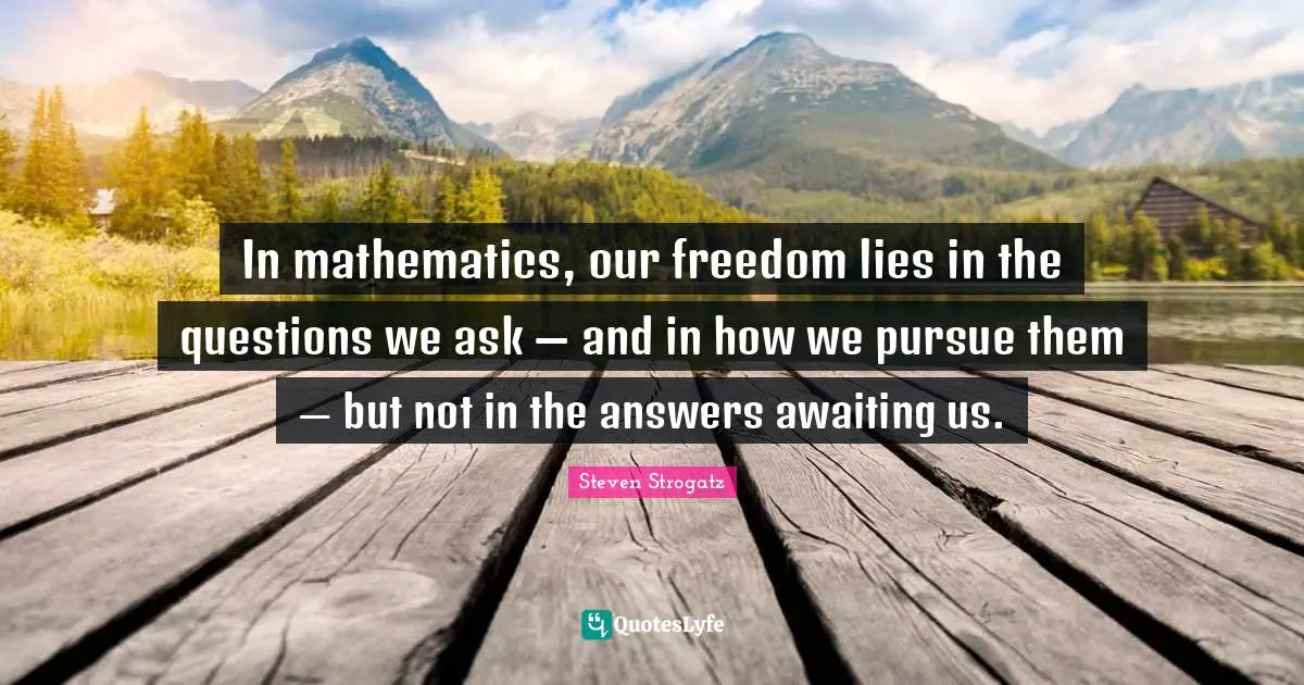 In mathematics, our freedom lies in the questions we ask — and in how we pursue them — but not in the answers awaiting us.