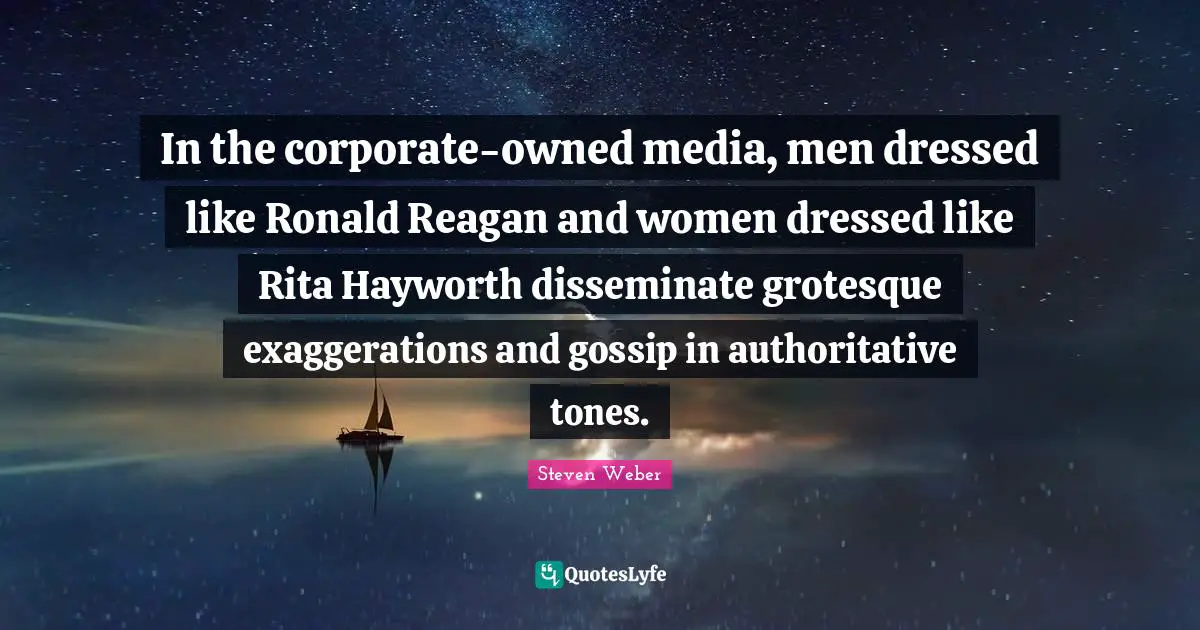 Steven Weber Quotes: "In the corporate-owned media, men dressed like Ronald Reagan and women dressed like Rita Hayworth disseminate grotesque exaggerations and gossip in authoritative tones."