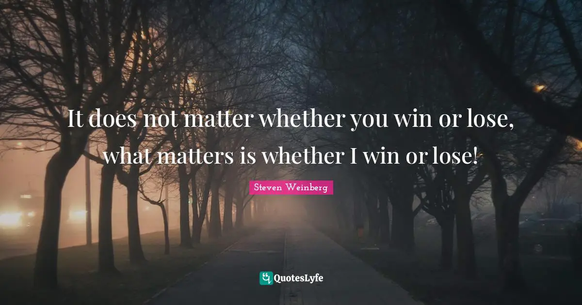 It does not matter whether you win or lose, what matters is whether I win or lose!
