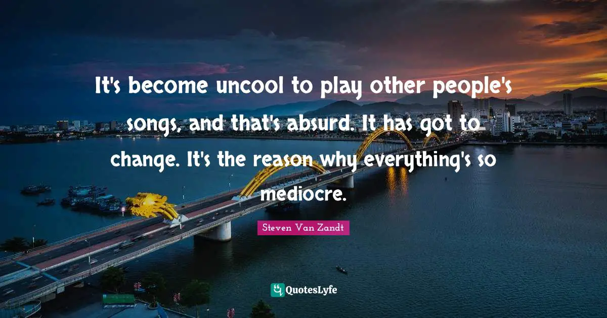 Uncool Quotes: "It's become uncool to play other people's songs, and that's absurd. It has got to change. It's the reason why everything's so mediocre."