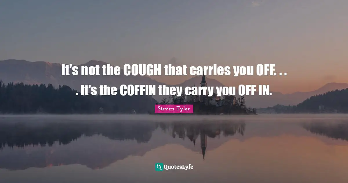 It's not the COUGH that carries you OFF. . . . It's the COFFIN they carry you OFF IN.