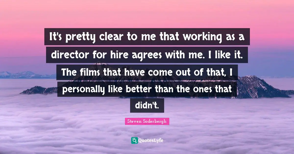 It's pretty clear to me that working as a director for hire agrees with me. I like it. The films that have come out of that, I personally like better than the ones that didn't.