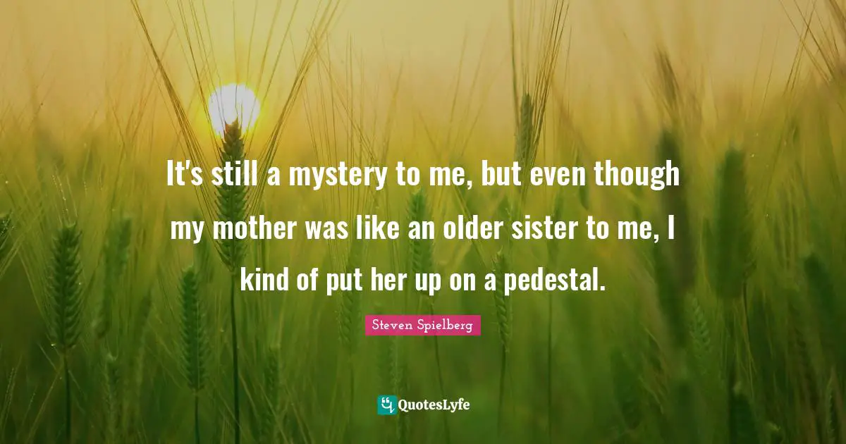 It's still a mystery to me, but even though my mother was like an older sister to me, I kind of put her up on a pedestal.