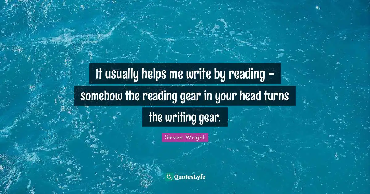 Gears Quotes: "It usually helps me write by reading - somehow the reading gear in your head turns the writing gear."