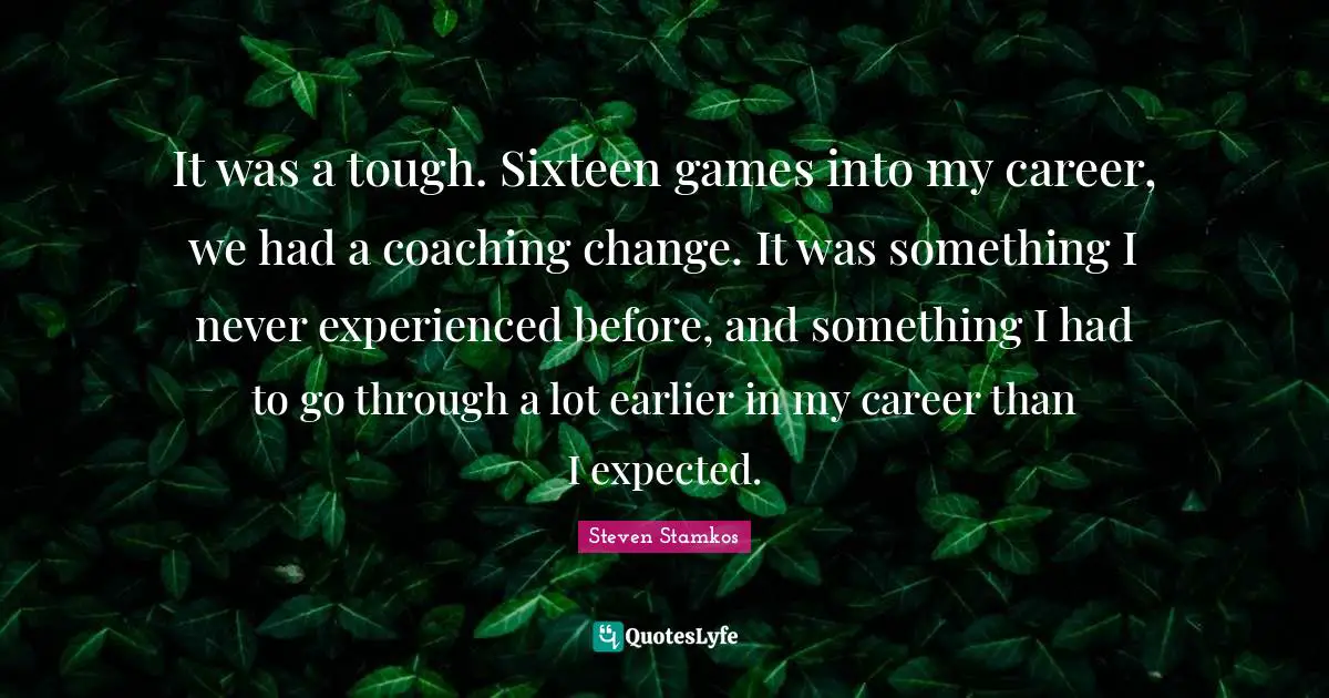 It was a tough. Sixteen games into my career, we had a coaching change. It was something I never experienced before, and something I had to go through a lot earlier in my career than I expected.