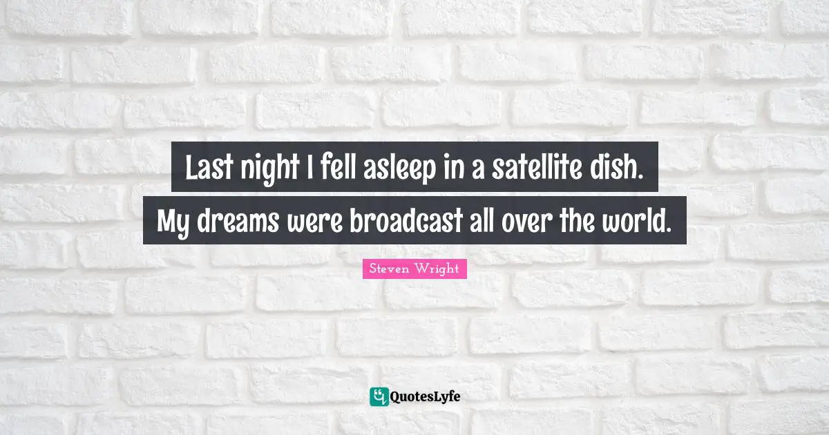 Last night I fell asleep in a satellite dish. My dreams were broadcast all over the world.