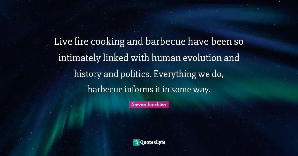 Live fire cooking and barbecue have been so intimately linked with human evolution and history and politics. Everything we do, barbecue informs it in some way.