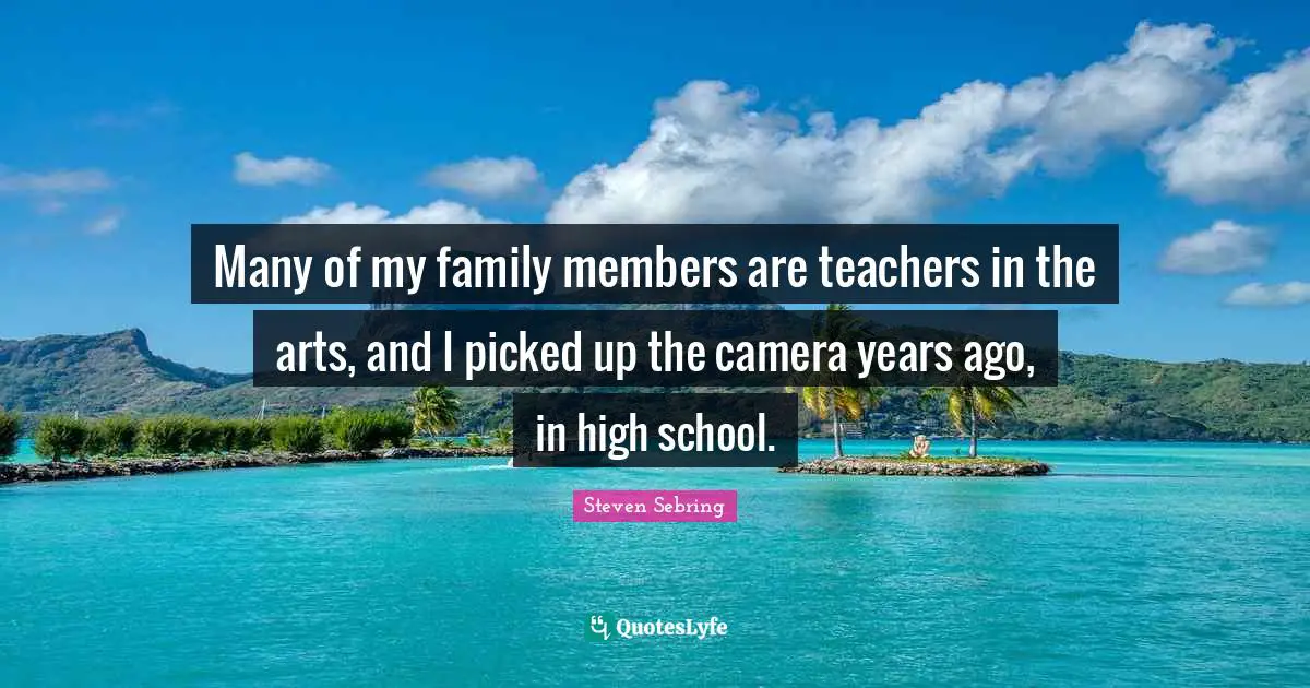 Many of my family members are teachers in the arts, and I picked up the camera years ago, in high school.