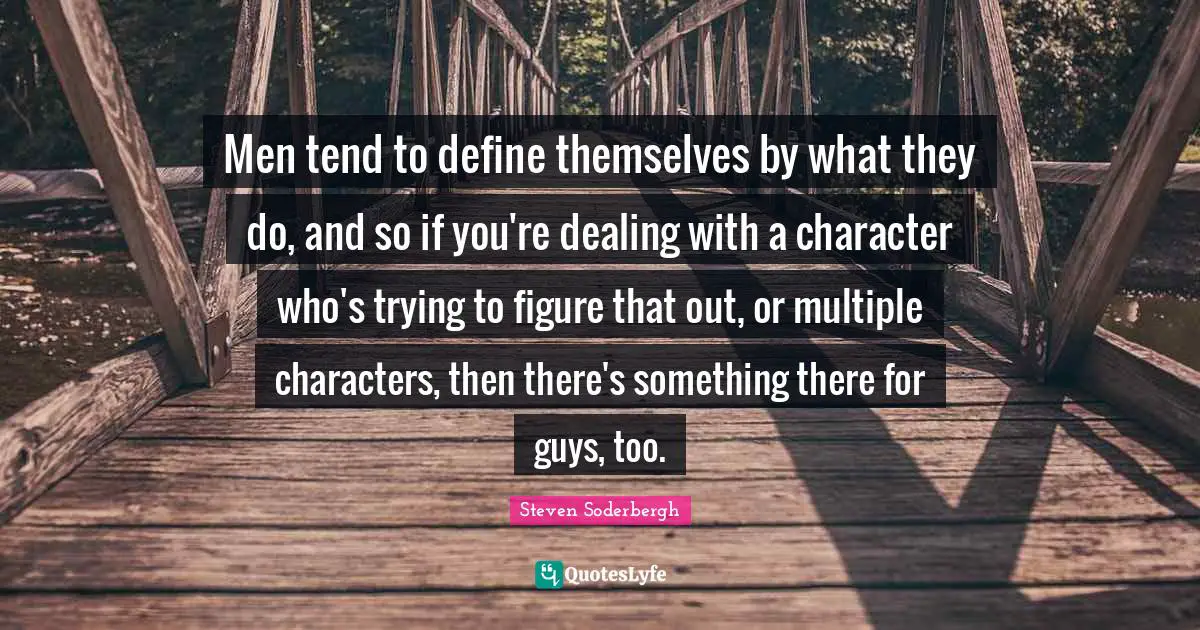 Men tend to define themselves by what they do, and so if you're dealing with a character who's trying to figure that out, or multiple characters, then there's something there for guys, too.