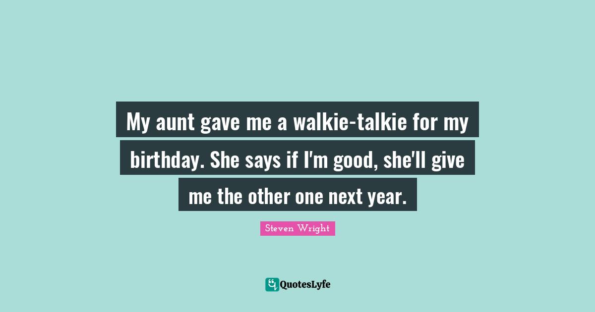My aunt gave me a walkie-talkie for my birthday. She says if I'm good, she'll give me the other one next year.