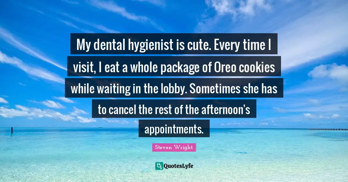 Cookies Quotes: "My dental hygienist is cute. Every time I visit, I eat a whole package of Oreo cookies while waiting in the lobby. Sometimes she has to cancel the rest of the afternoon's appointments."