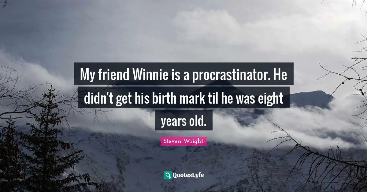 My friend Winnie is a procrastinator. He didn't get his birth mark til he was eight years old.