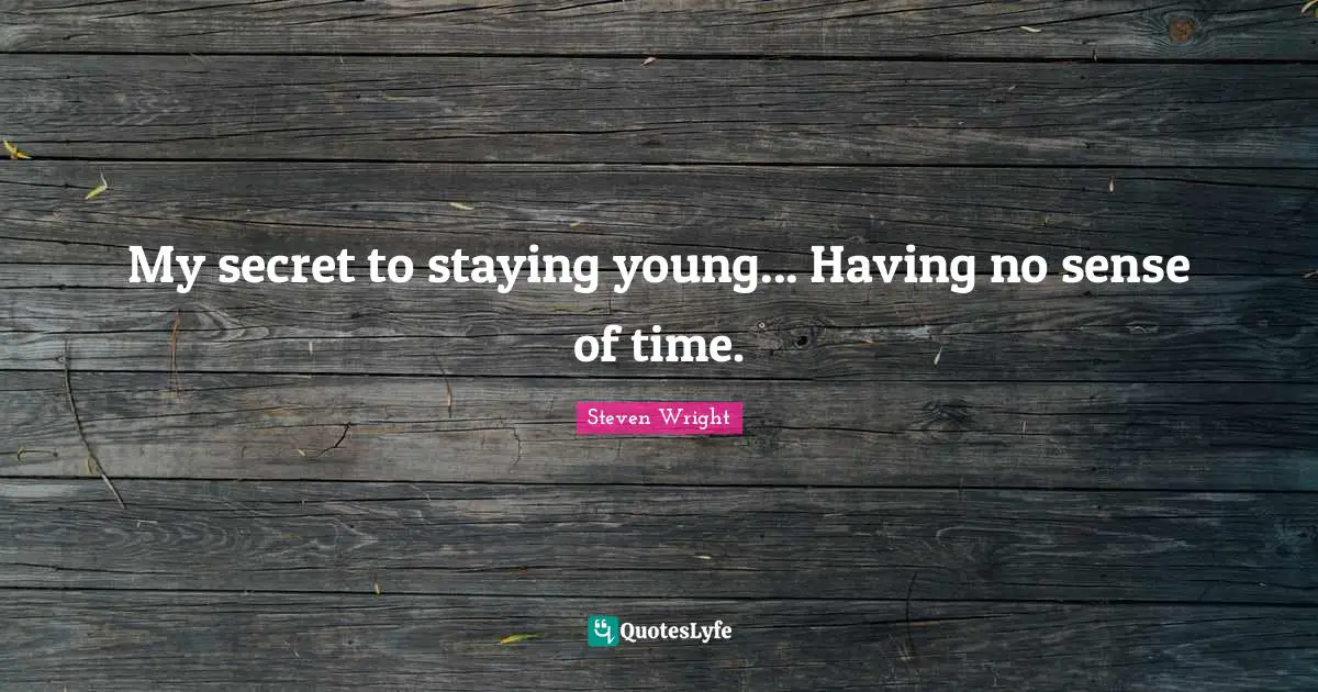 My secret to staying young... Having no sense of time.