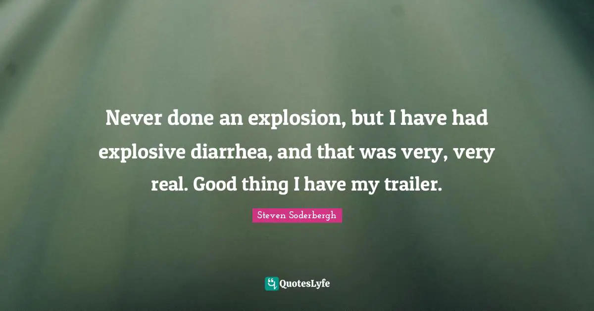 Never done an explosion, but I have had explosive diarrhea, and that was very, very real. Good thing I have my trailer.