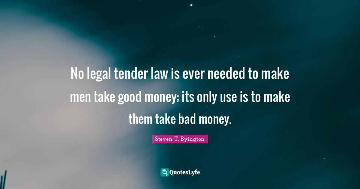 No legal tender law is ever needed to make men take good money; its only use is to make them take bad money.
