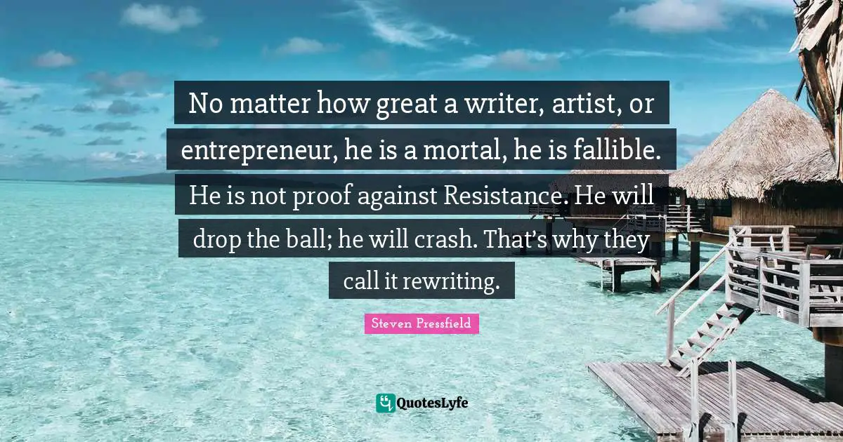 Rewriting Quotes: "No matter how great a writer, artist, or entrepreneur, he is a mortal, he is fallible. He is not proof against Resistance. He will drop the ball; he will crash. That’s why they call it rewriting."
