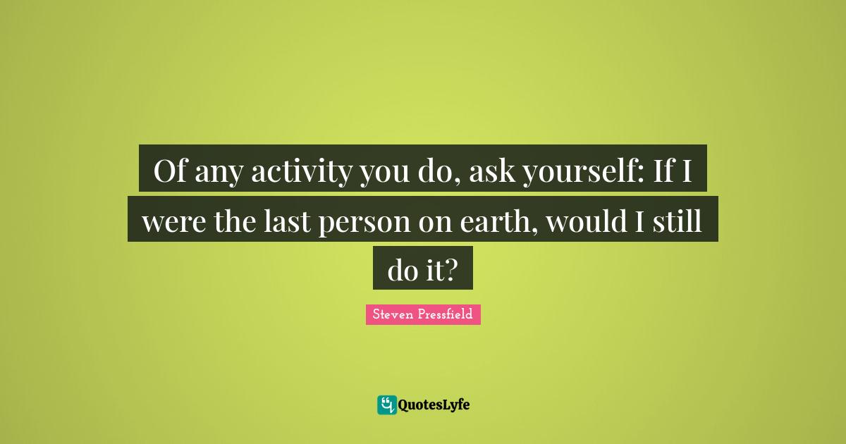 Steven Pressfield Quotes: "Of any activity you do, ask yourself: If I were the last person on earth, would I still do it?"