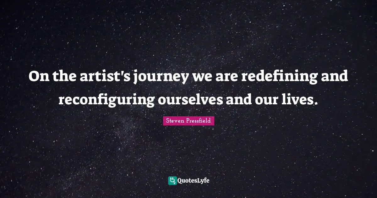 On the artist's journey we are redefining and reconfiguring ourselves and our lives.