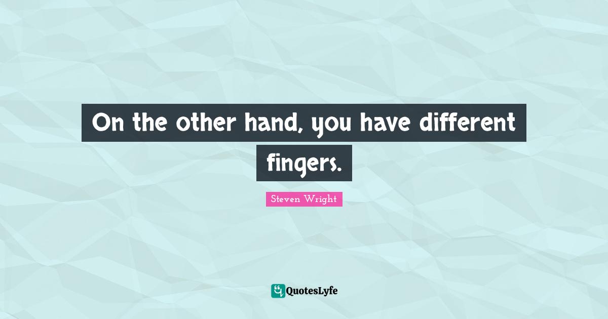 On the other hand, you have different fingers.