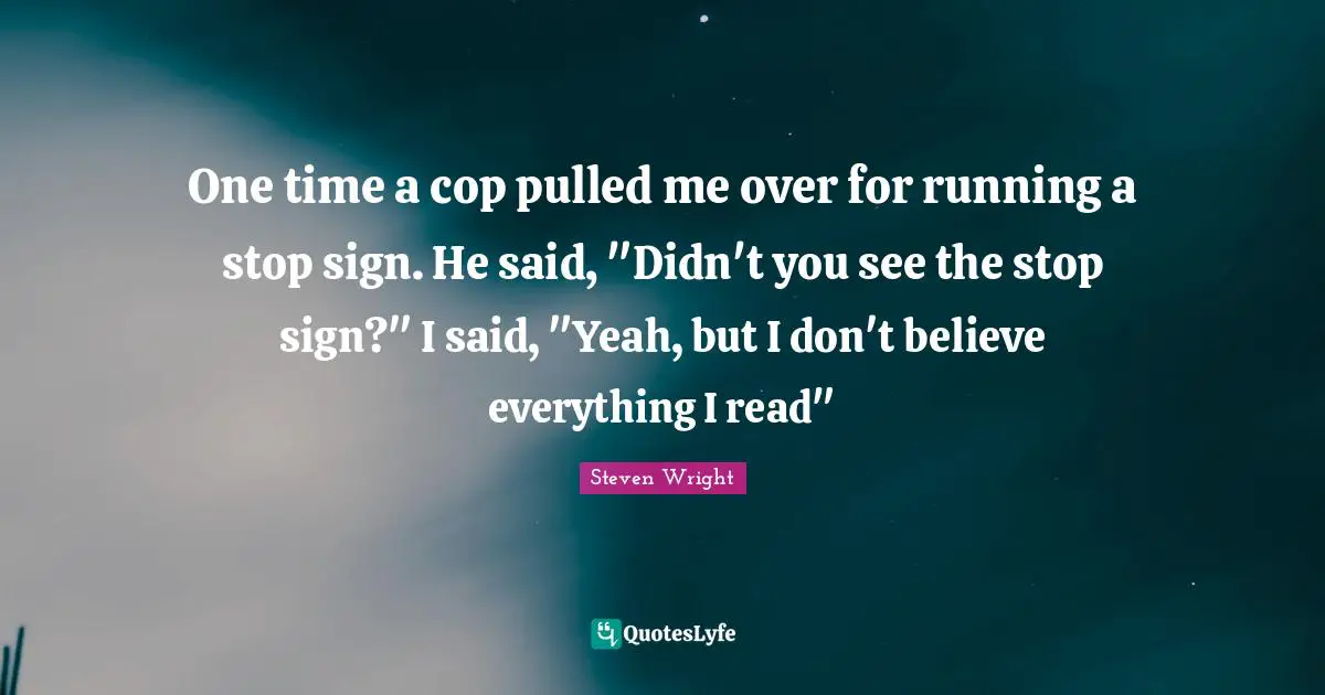 Cop Quotes: "One time a cop pulled me over for running a stop sign. He said, "Didn't you see the stop sign?" I said, "Yeah, but I don't believe everything I read""