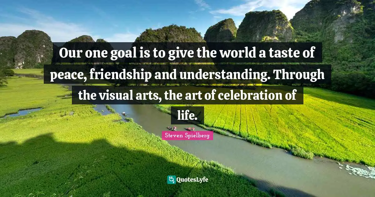 Celebration Quotes: "Our one goal is to give the world a taste of peace, friendship and understanding. Through the visual arts, the art of celebration of life."