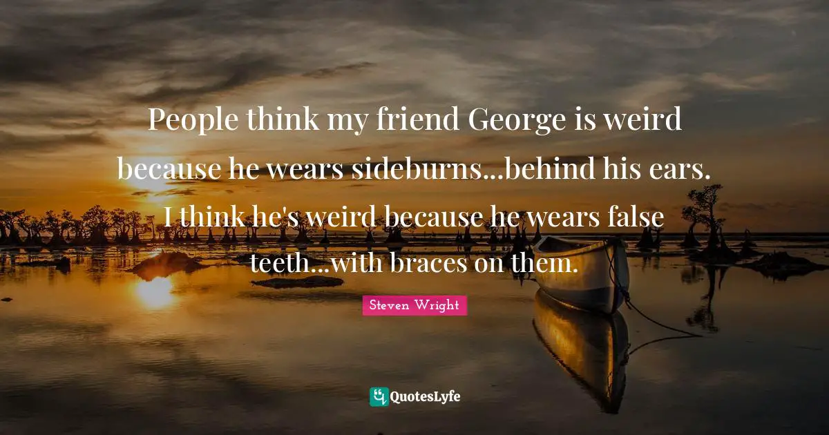 Braces Quotes: "People think my friend George is weird because he wears sideburns...behind his ears. I think he's weird because he wears false teeth...with braces on them."