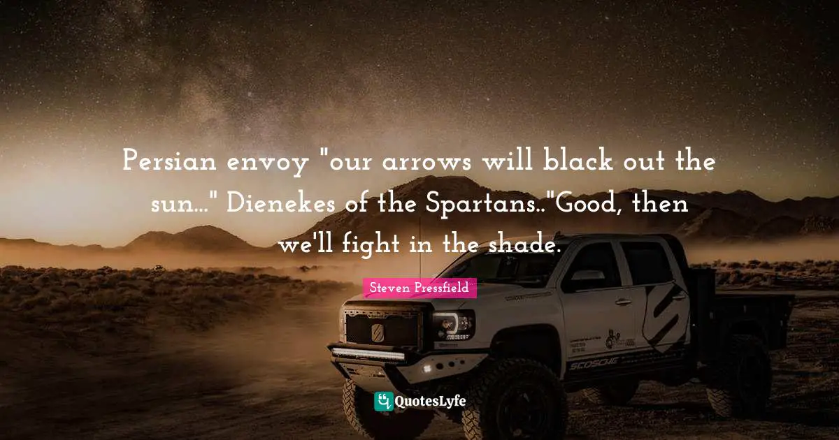 Persian Quotes: "Persian envoy "our arrows will black out the sun..." Dienekes of the Spartans.."Good, then we'll fight in the shade."