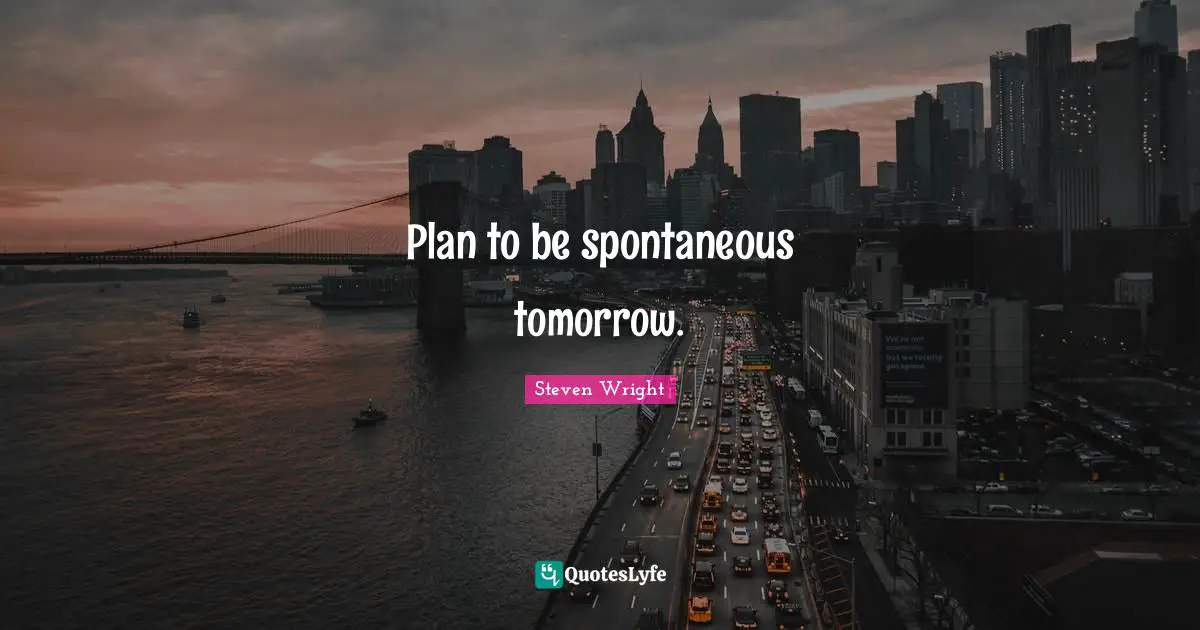 Spontaneous Quotes: "Plan to be spontaneous tomorrow."