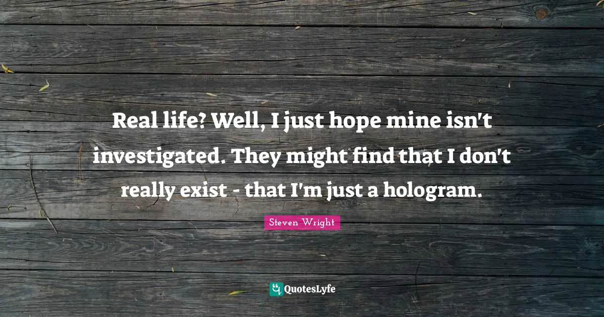 In Real Life Quotes: "Real life? Well, I just hope mine isn't investigated. They might find that I don't really exist - that I'm just a hologram."