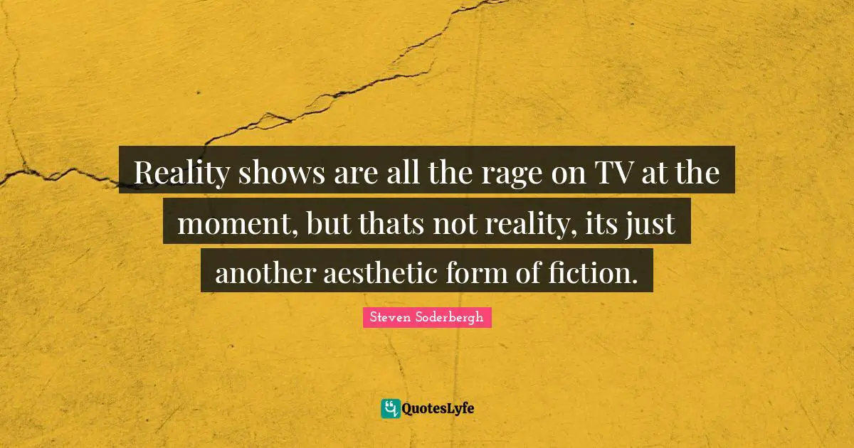 Reality shows are all the rage on TV at the moment, but thats not reality, its just another aesthetic form of fiction.