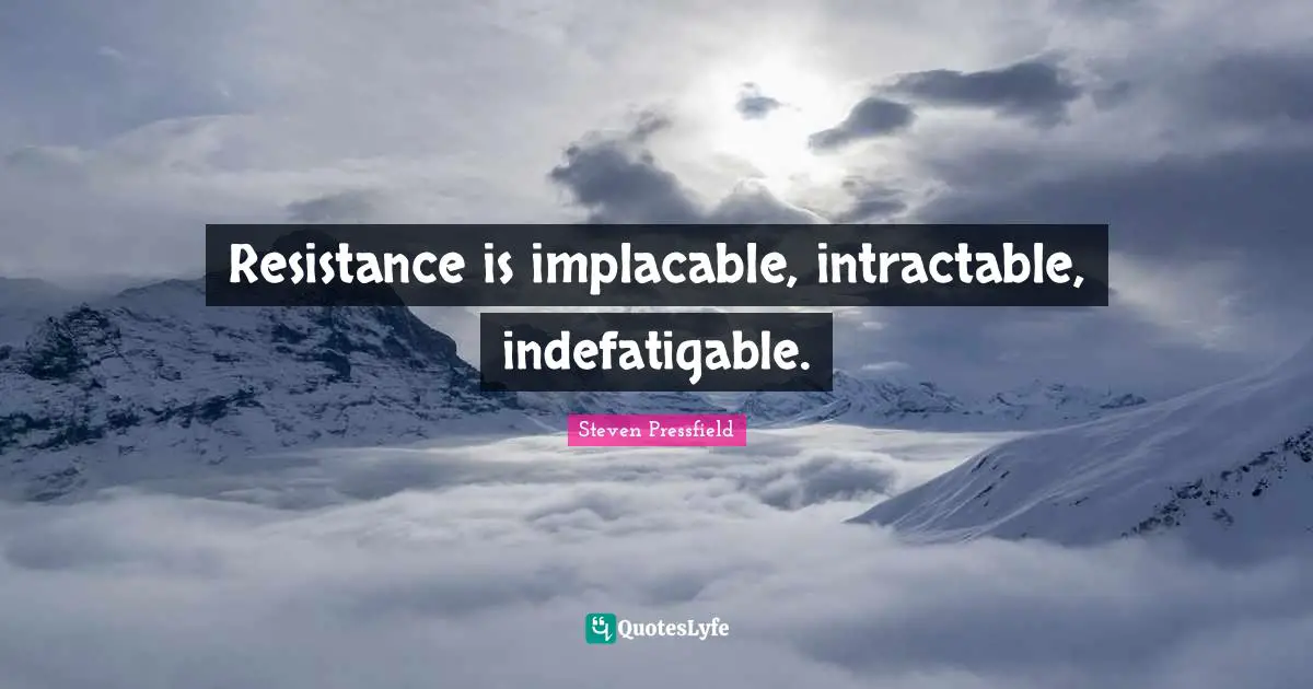 Resistance is implacable, intractable, indefatigable.
