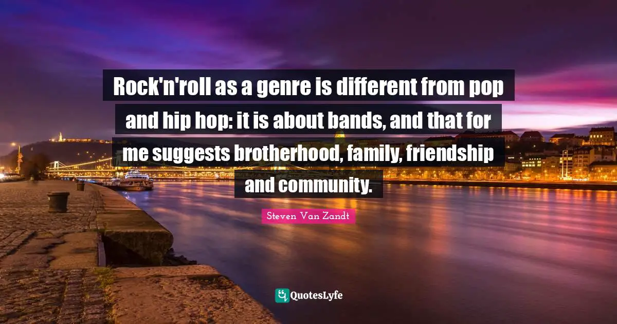 Rock'n'roll as a genre is different from pop and hip hop: it is about bands, and that for me suggests brotherhood, family, friendship and community.