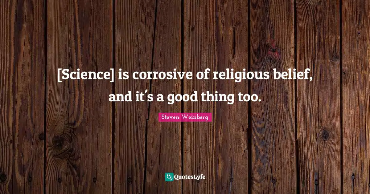 [Science] is corrosive of religious belief, and it's a good thing too.