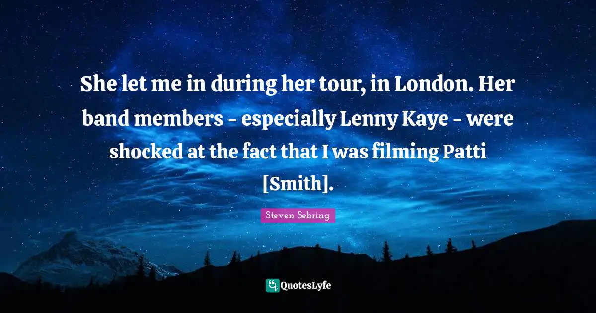 She let me in during her tour, in London. Her band members - especially Lenny Kaye - were shocked at the fact that I was filming Patti [Smith].