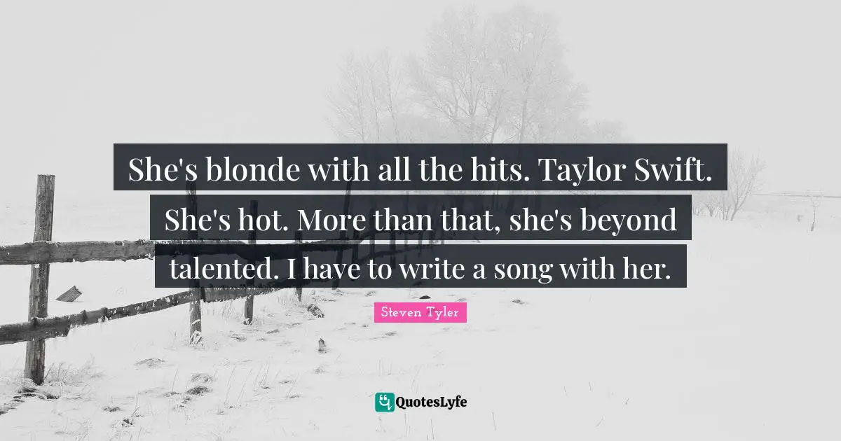 She's blonde with all the hits. Taylor Swift. She's hot. More than that, she's beyond talented. I have to write a song with her.