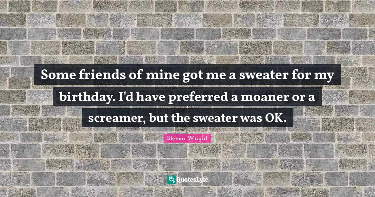Sweaters Quotes: "Some friends of mine got me a sweater for my birthday. I'd have preferred a moaner or a screamer, but the sweater was OK."