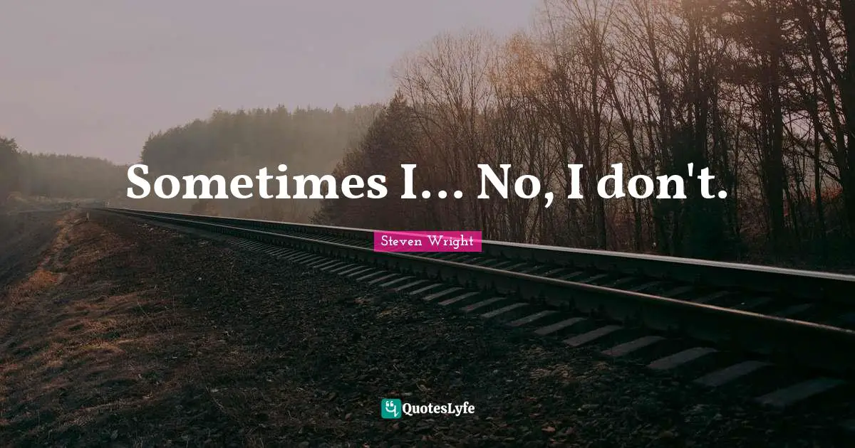 Sometimes I... No, I don't.