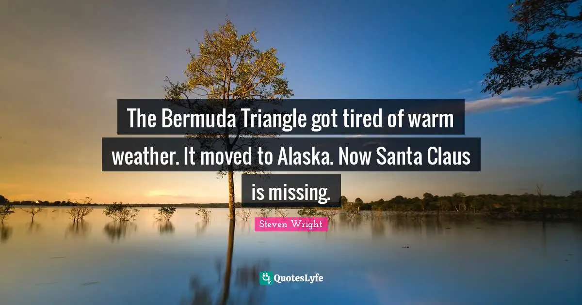 Weather Quotes: "The Bermuda Triangle got tired of warm weather. It moved to Alaska. Now Santa Claus is missing."