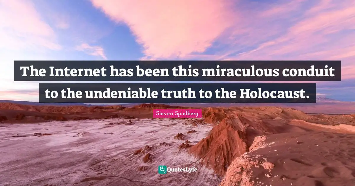 The Internet has been this miraculous conduit to the undeniable truth to the Holocaust.