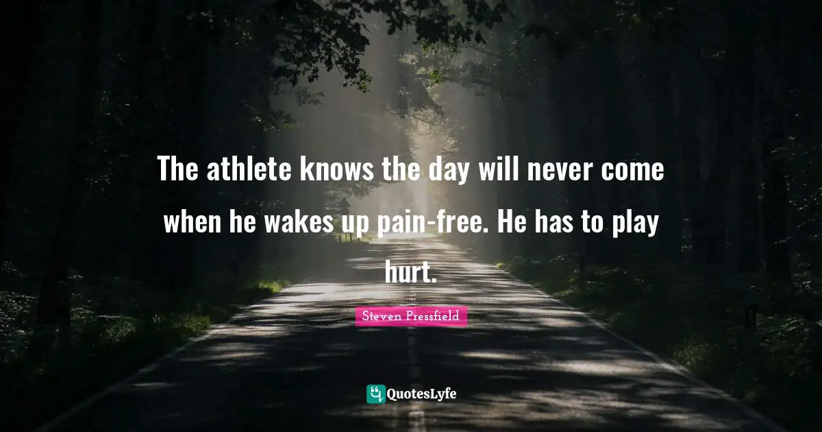 The athlete knows the day will never come when he wakes up pain-free. He has to play hurt.