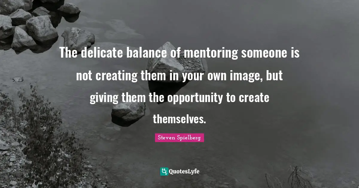 Mentoring Quotes: "The delicate balance of mentoring someone is not creating them in your own image, but giving them the opportunity to create themselves."