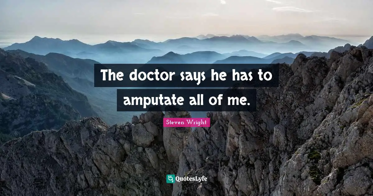The doctor says he has to amputate all of me.