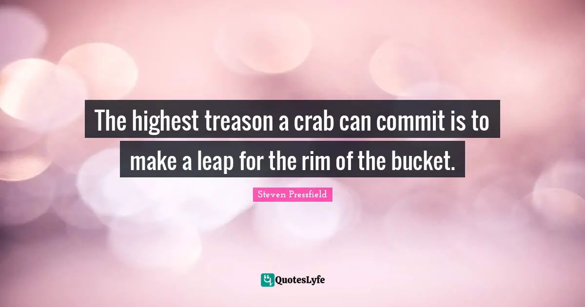 The highest treason a crab can commit is to make a leap for the rim of the bucket.