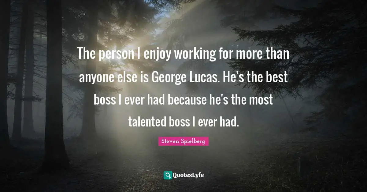 The person I enjoy working for more than anyone else is George Lucas. He's the best boss I ever had because he's the most talented boss I ever had.
